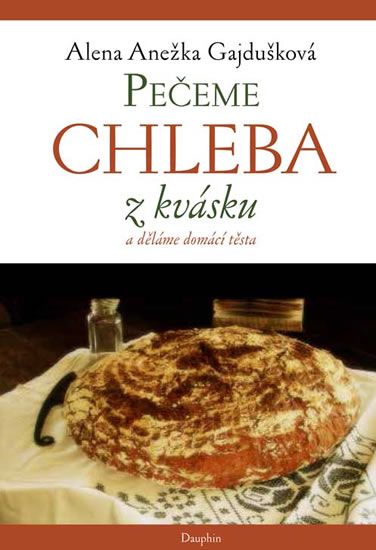 Pečeme chleba z kvásku a děláme domácí těsta - Alena Anežka Gajdušková