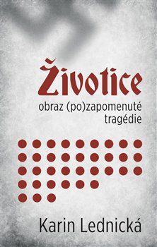 Životice: obraz (po)zapomenuté tragédie - Karin Lednická